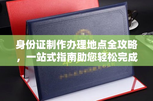 七星身份证制作办理地点全攻略，一站式指南助您轻松完成